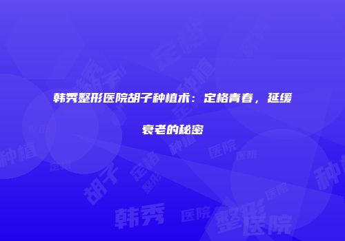 韩秀整形医院胡子种植术：定格青春，延缓衰老的秘密