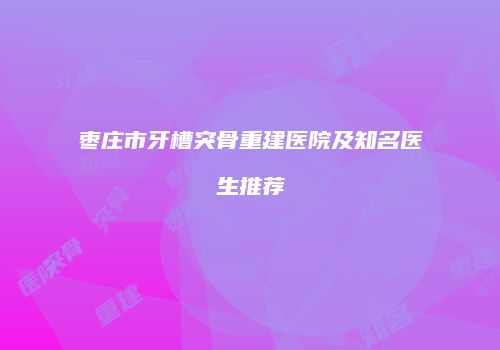 枣庄市牙槽突骨重建医院及知名医生推荐