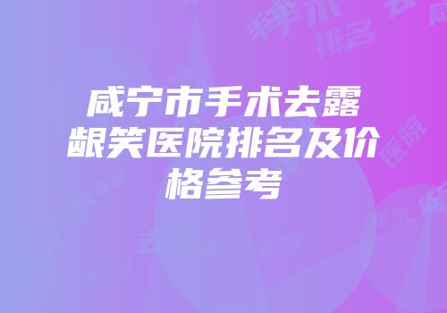 咸宁市手术去露龈笑医院排名及价格参考