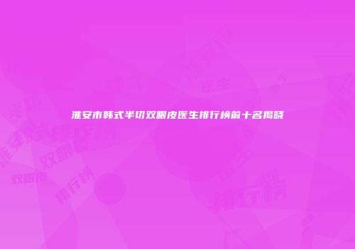 淮安市韩式半切双眼皮医生排行榜前十名揭晓