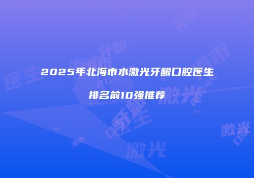 2025年北海市水激光牙龈口腔医生排名前10强推荐