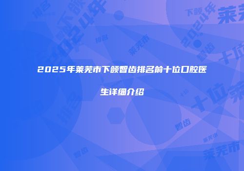 2025年莱芜市下颌智齿排名前十位口腔医生详细介绍