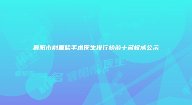 襄阳市割重睑手术医生排行榜前十名权威公示