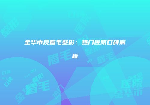 金华市反眉毛整形：热门医院口碑解析