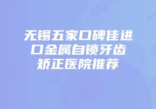 无锡五家口碑佳进口金属自锁牙齿矫正医院推荐