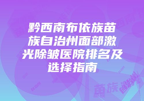 黔西南布依族苗族自治州面部激光除皱医院排名及选择指南