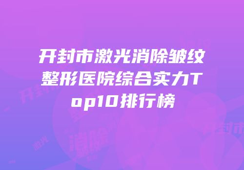 开封市激光消除皱纹整形医院综合实力Top10排行榜
