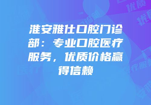 淮安雅仕口腔门诊部：专业口腔医疗服务，优质价格赢得信赖