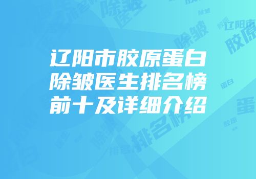 辽阳市胶原蛋白除皱医生排名榜前十及详细介绍