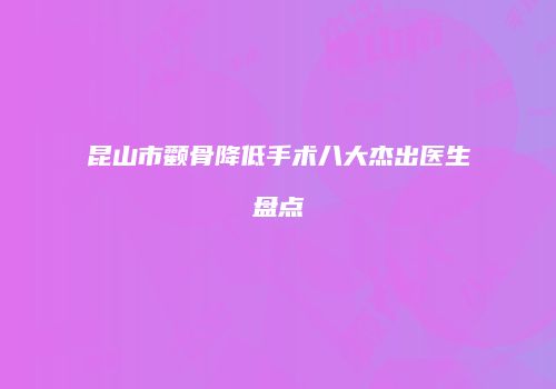 昆山市颧骨降低手术八大杰出医生盘点