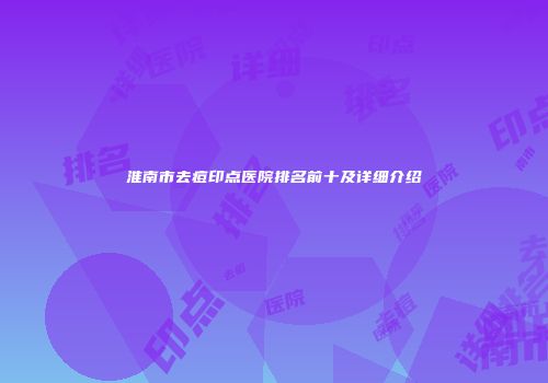 淮南市去痘印点医院排名前十及详细介绍