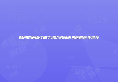 滁州市洗掉红眉手术价格解析与医院医生推荐