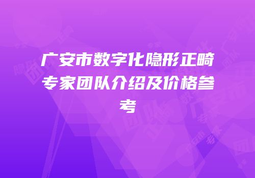 广安市数字化隐形正畸专家团队介绍及价格参考
