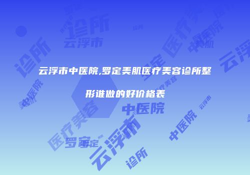 云浮市中医院,罗定美肌医疗美容诊所整形谁做的好价格表