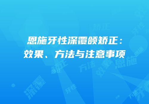 恩施牙性深覆颌矫正：效果、方法与注意事项
