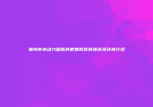 扬州市水动力吸脂减肥瘦臀医院排名及详情介绍