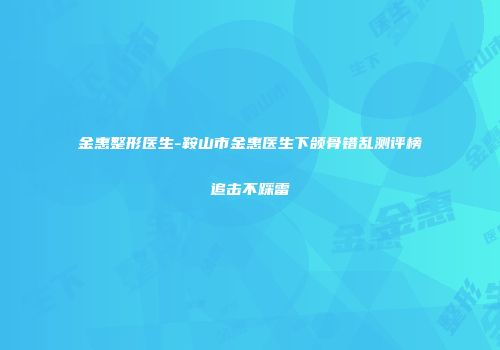 金惠整形医生-鞍山市金惠医生下颌骨错乱测评榜追击不踩雷