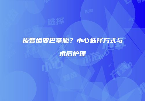拔智齿变巴掌脸？小心选择方式与术后护理
