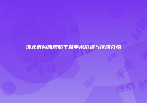 淮北市自体脂肪丰耳手术价格与医院介绍
