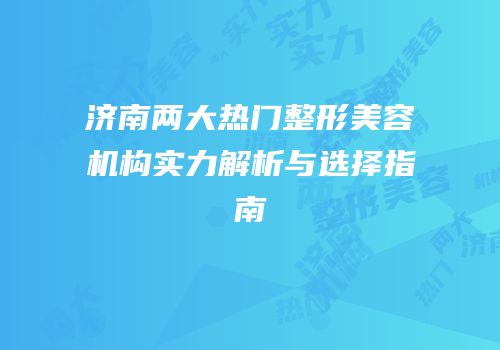济南两大热门整形美容机构实力解析与选择指南