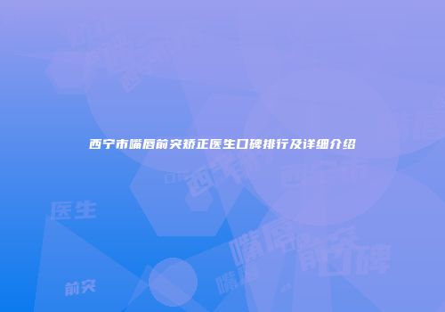西宁市嘴唇前突矫正医生口碑排行及详细介绍