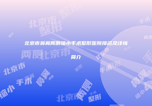 北京市鼻翼两侧缩小手术整形医院排名及详情简介