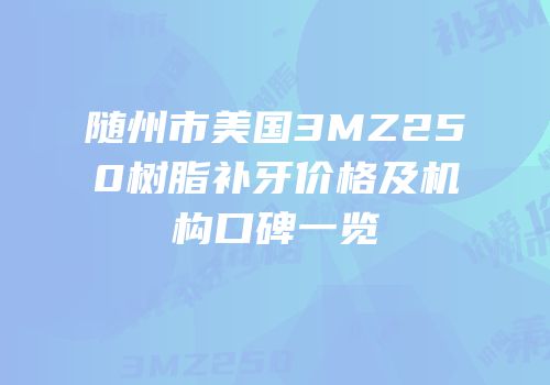 随州市美国3MZ250树脂补牙价格及机构口碑一览