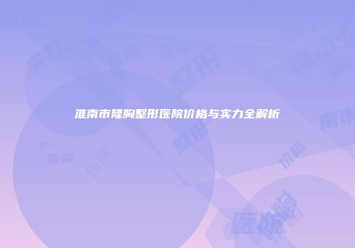 淮南市隆胸整形医院价格与实力全解析