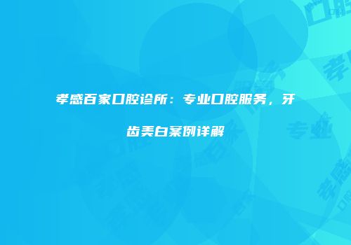 孝感百家口腔诊所：专业口腔服务，牙齿美白案例详解