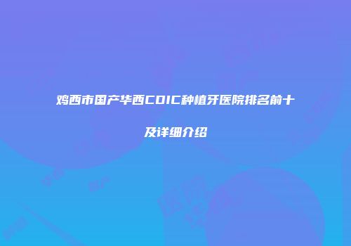鸡西市国产华西CDIC种植牙医院排名前十及详细介绍