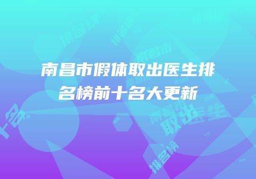 南昌市假体取出医生排名榜前十名大更新