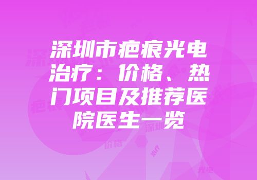 深圳市疤痕光电治疗：价格、热门项目及推荐医院医生一览