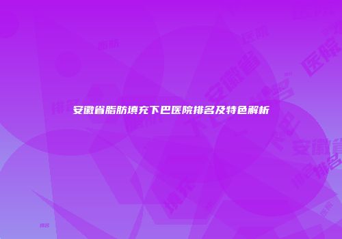 安徽省脂肪填充下巴医院排名及特色解析