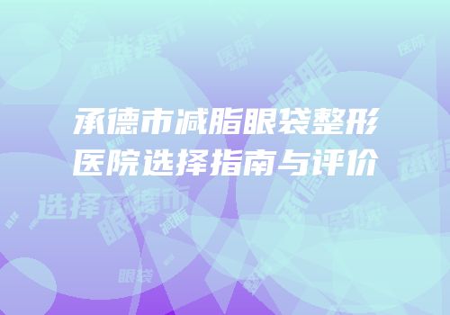 承德市减脂眼袋整形医院选择指南与评价