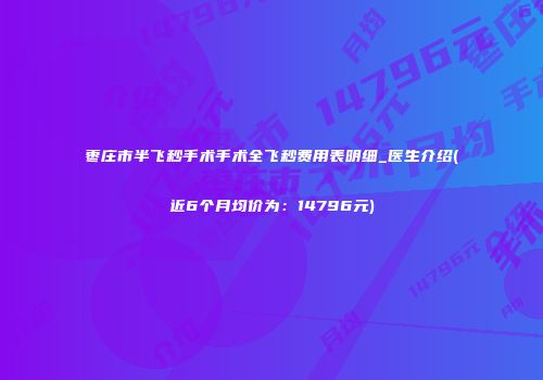 枣庄市半飞秒手术手术全飞秒费用表明细_医生介绍(近6个月均价为：14796元)
