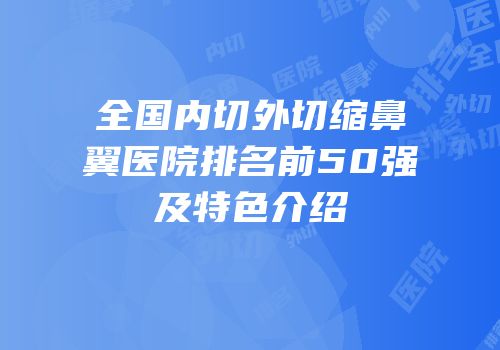全国内切外切缩鼻翼医院排名前50强及特色介绍