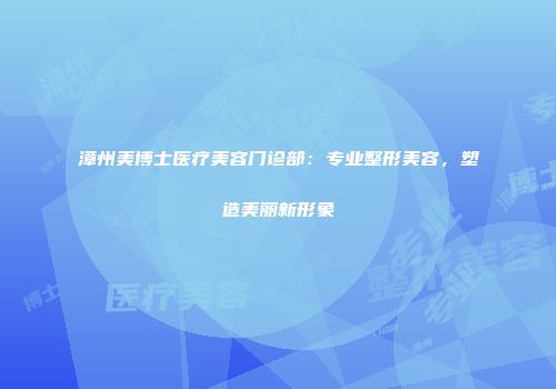 漳州美博士医疗美容门诊部：专业整形美容，塑造美丽新形象