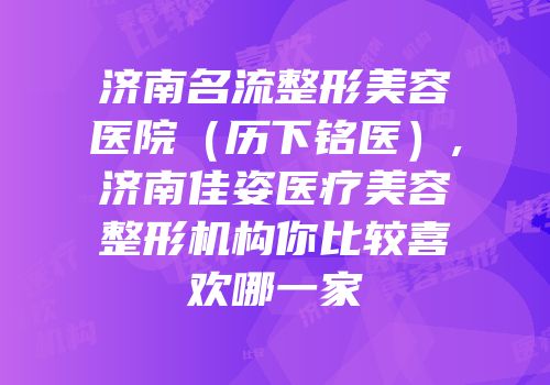 济南名流整形美容医院（历下铭医）,济南佳姿医疗美容整形机构你比较喜欢哪一家