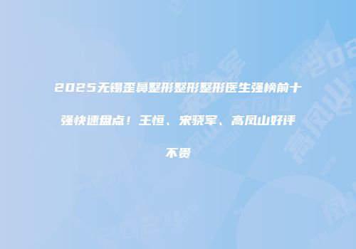 2025无锡歪鼻整形整形整形医生强榜前十强快速盘点！王恒、宋骁军、高凤山好评不贵