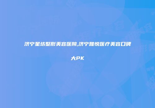 济宁星坊整形美容医院,济宁雅悦医疗美容口碑大PK