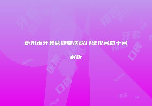 衡水市牙套脸修复医院口碑排名前十名解析