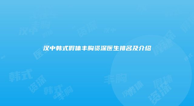 汉中韩式假体丰胸资深医生排名及介绍