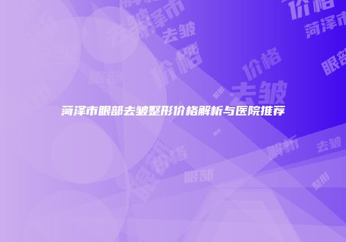 菏泽市眼部去皱整形价格解析与医院推荐