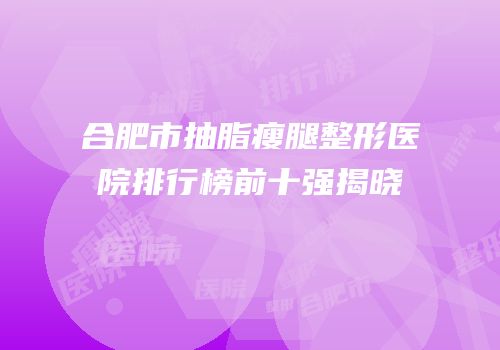 合肥市抽脂瘦腿整形医院排行榜前十强揭晓