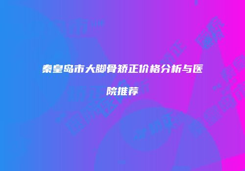 秦皇岛市大脚骨矫正价格分析与医院推荐