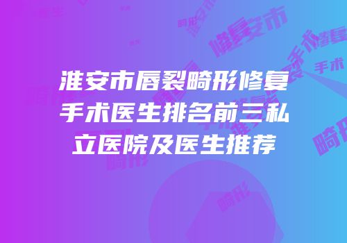 淮安市唇裂畸形修复手术医生排名前三私立医院及医生推荐