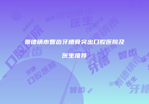 景德镇市智齿牙槽骨突出口腔医院及医生推荐