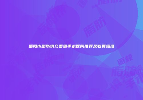 岳阳市脂肪填充面颊手术医院推荐及收费标准