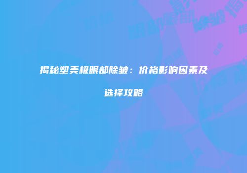 揭秘塑美极眼部除皱：价格影响因素及选择攻略