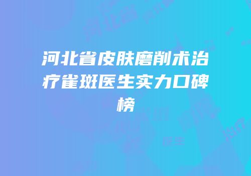 河北省皮肤磨削术治疗雀斑医生实力口碑榜